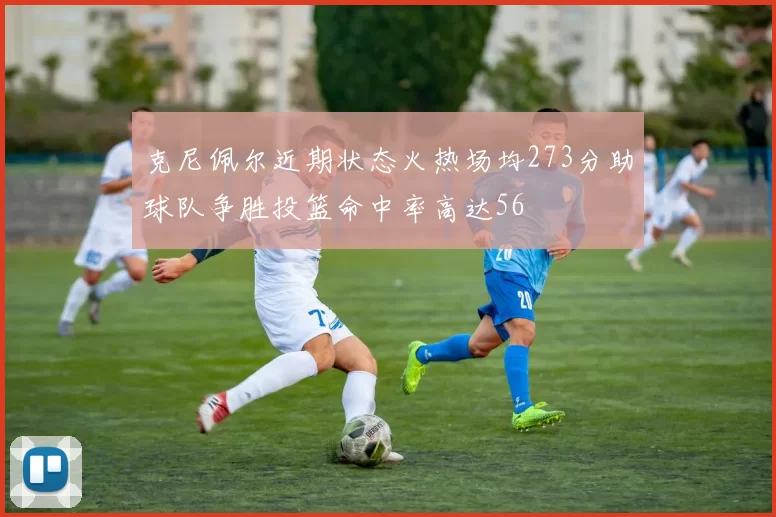 克尼佩尔近期状态火热场均273分助球队争胜投篮命中率高达56