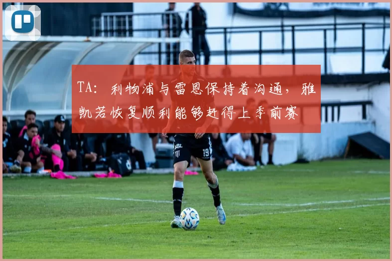 TA：利物浦与雷恩保持着沟通，雅凯若恢复顺利能够赶得上季前赛