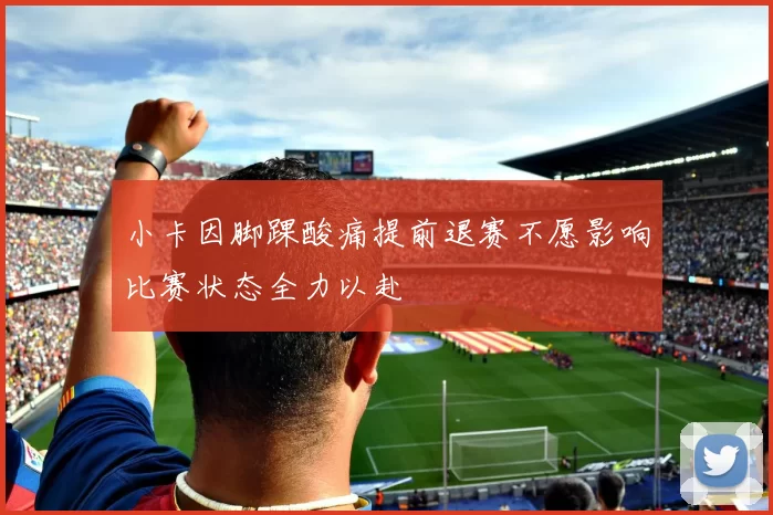 小卡因脚踝酸痛提前退赛不愿影响比赛状态全力以赴