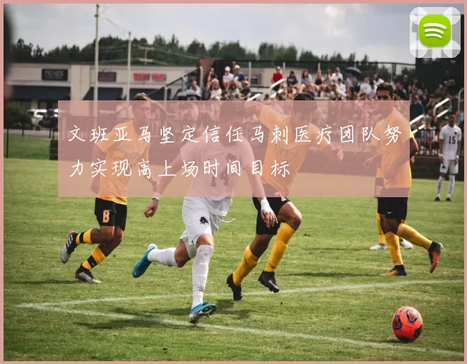 文班亚马坚定信任马刺医疗团队努力实现高上场时间目标