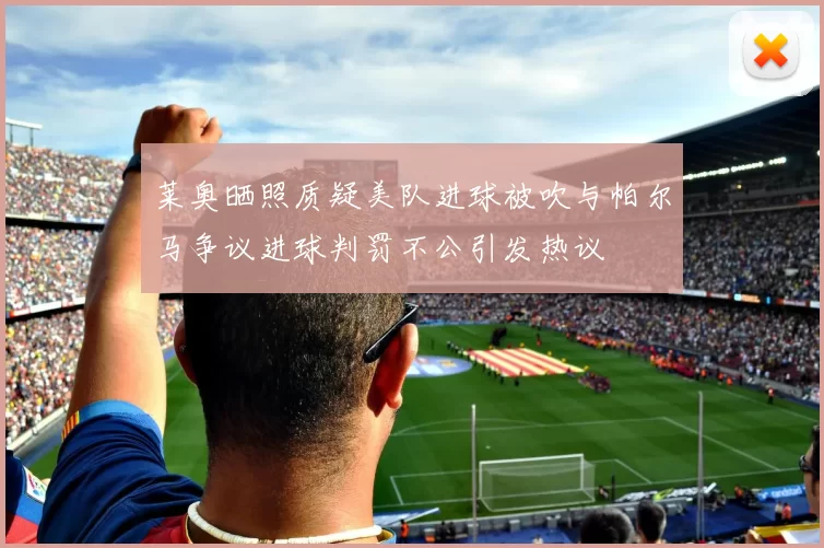莱奥晒照质疑美队进球被吹与帕尔马争议进球判罚不公引发热议