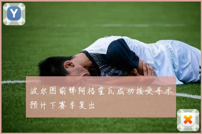 波尔图前锋阿格霍瓦成功接受手术预计下赛季复出