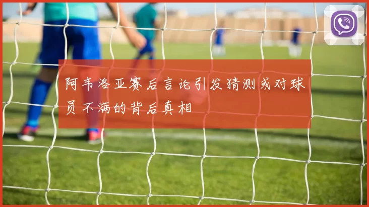 阿韦洛亚赛后言论引发猜测或对球员不满的背后真相