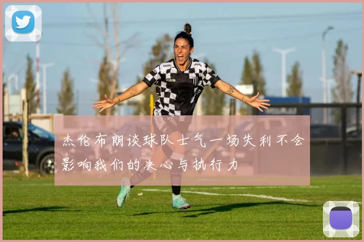 杰伦布朗谈球队士气一场失利不会影响我们的决心与执行力