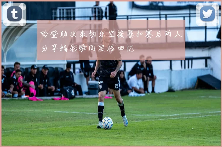 哈登助攻米切尔空接暴扣赛后两人分享精彩瞬间定格回忆