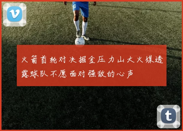 火箭首轮对决掘金压力山大火媒透露球队不愿面对强敌的心声