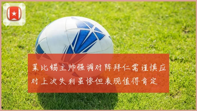 莱比锡主帅强调对阵拜仁需谨慎应对上次失利虽惨但表现值得肯定