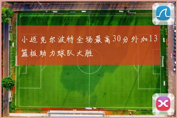 小迈克尔波特全场最高30分外加13篮板助力球队大胜