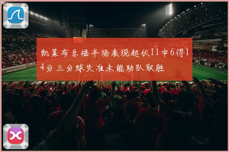 凯莱布乐福半场表现起伏11中6得14分三分球失准未能助队取胜