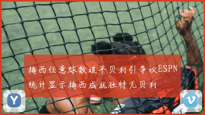 梅西任意球数追平贝利引争议ESPN统计显示梅西成就独特无贝利