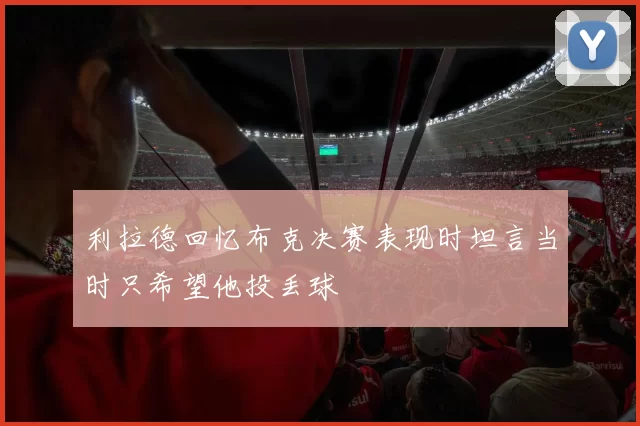 利拉德回忆布克决赛表现时坦言当时只希望他投丢球