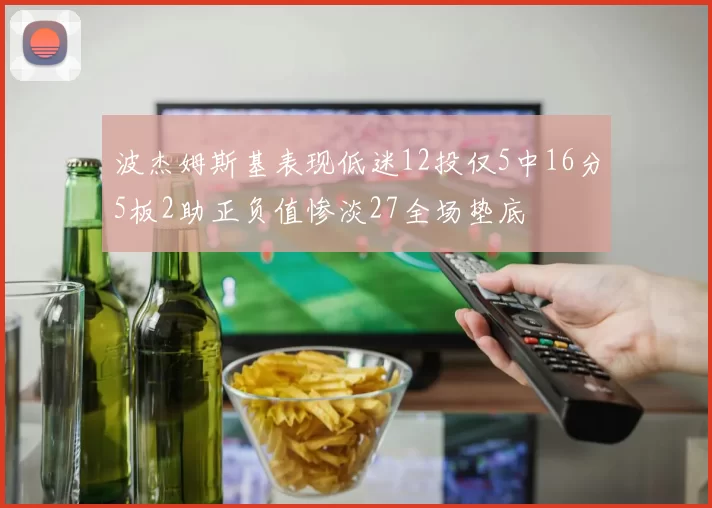 波杰姆斯基表现低迷12投仅5中16分5板2助正负值惨淡27全场垫底