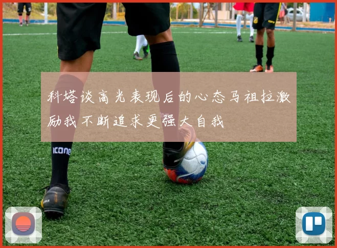 科塔谈高光表现后的心态马祖拉激励我不断追求更强大自我