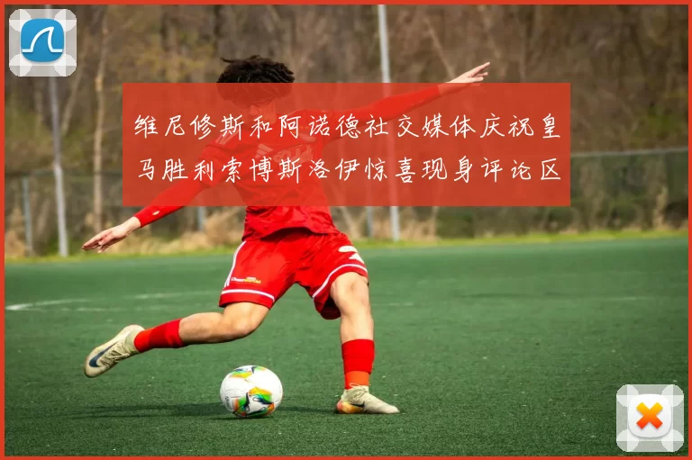 维尼修斯和阿诺德社交媒体庆祝皇马胜利索博斯洛伊惊喜现身评论区互动
