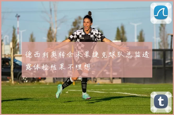 德西利奥转会未果捷克球队总监透露体检结果不理想