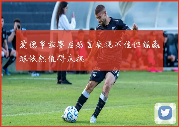 爱德华兹赛后感言表现不佳但能赢球依然值得庆祝