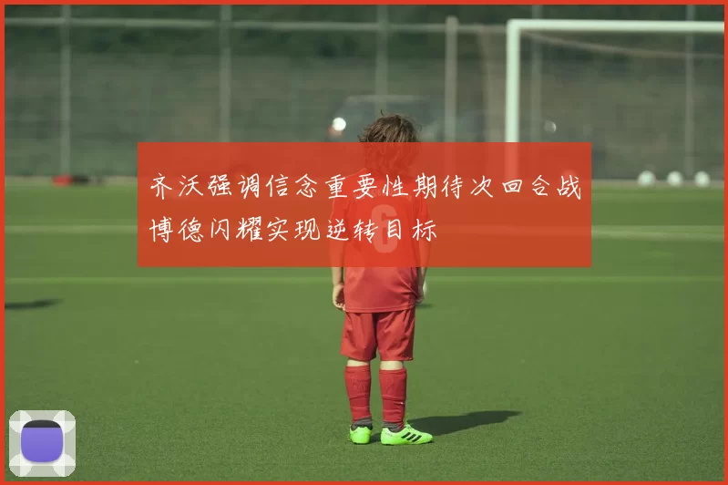 齐沃强调信念重要性期待次回合战博德闪耀实现逆转目标