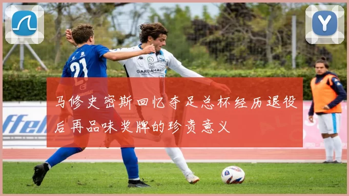 马修史密斯回忆夺足总杯经历退役后再品味奖牌的珍贵意义